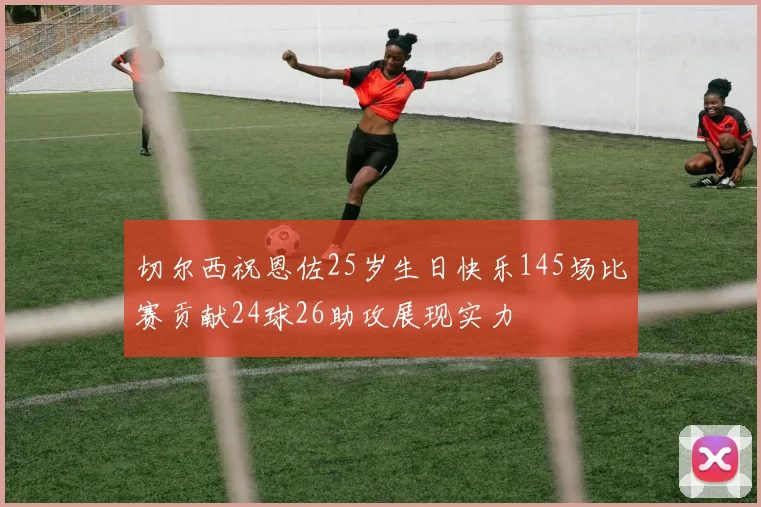 切尔西祝恩佐25岁生日快乐145场比赛贡献24球26助攻展现实力