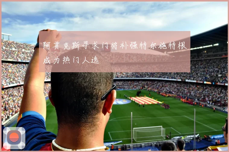 阿贾克斯寻求门将补强特尔施特根成为热门人选
