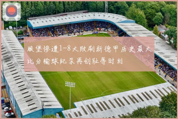 狼堡惨遭1-8大败刷新德甲历史最大比分输球纪录再创耻辱时刻