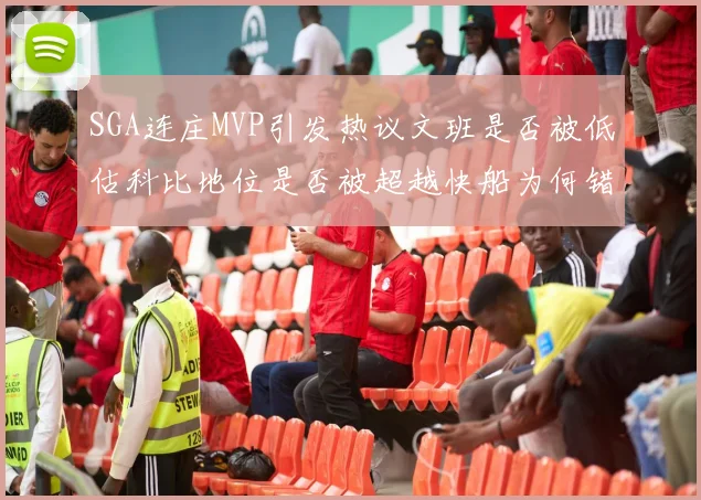 SGA连庄MVP引发热议文班是否被低估科比地位是否被超越快船为何错失良机