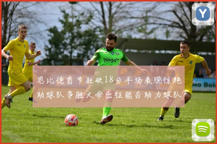 恩比德首节狂砍18分半场表现惊艳助球队争胜大帝出征能否助力球队逆袭
