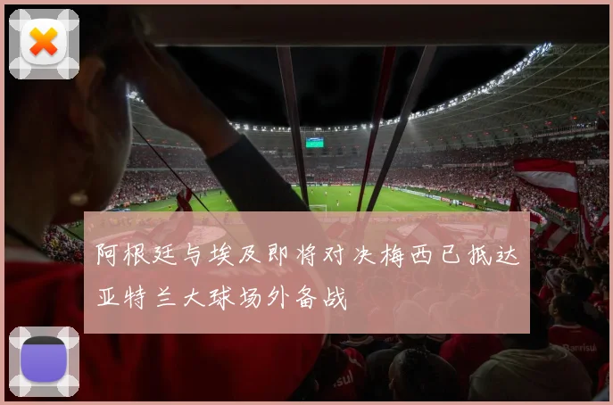 阿根廷与埃及即将对决梅西已抵达亚特兰大球场外备战