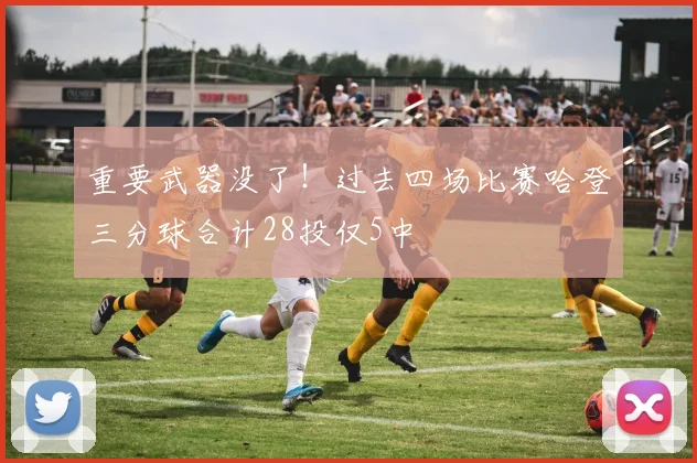 重要武器没了！过去四场比赛哈登三分球合计28投仅5中