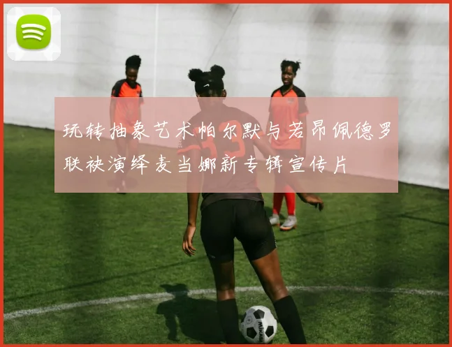 玩转抽象艺术帕尔默与若昂佩德罗联袂演绎麦当娜新专辑宣传片