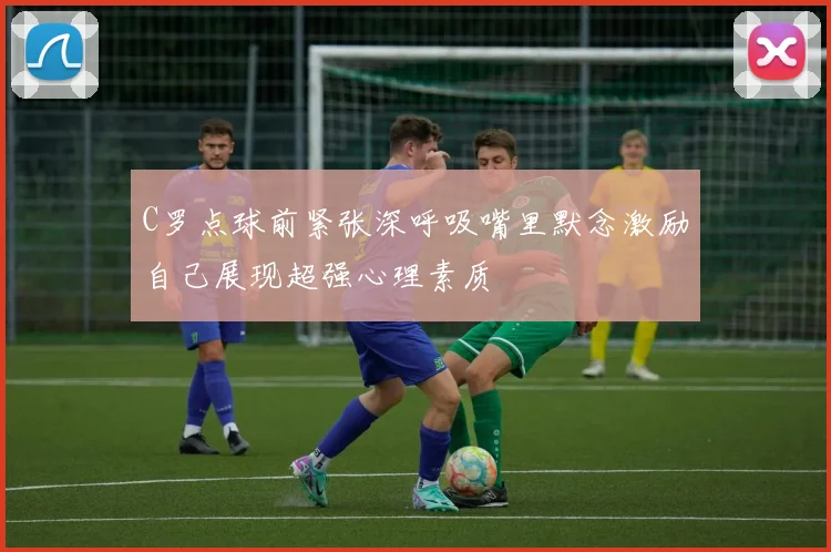 C罗点球前紧张深呼吸嘴里默念激励自己展现超强心理素质