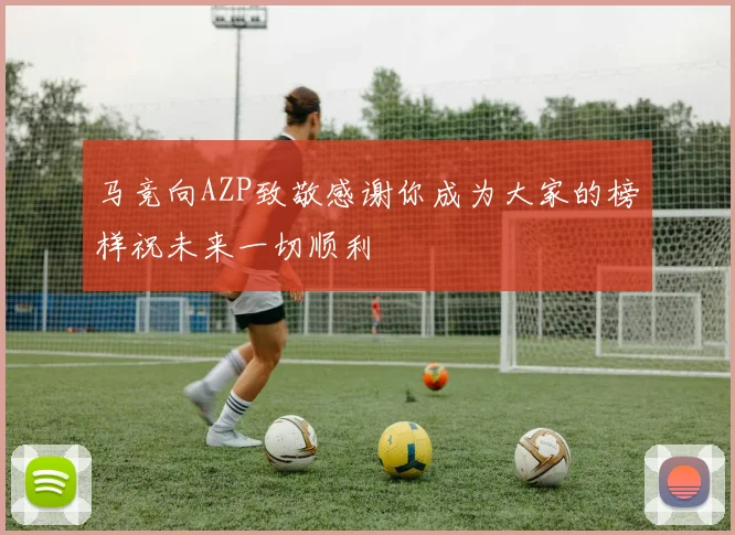 马竞向AZP致敬感谢你成为大家的榜样祝未来一切顺利