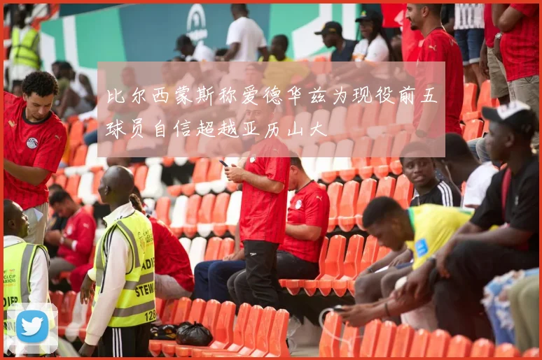 比尔西蒙斯称爱德华兹为现役前五球员自信超越亚历山大