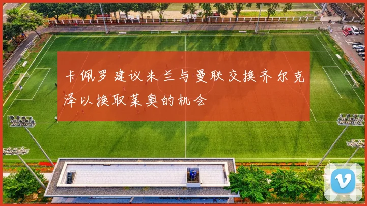 卡佩罗建议米兰与曼联交换齐尔克泽以换取莱奥的机会
