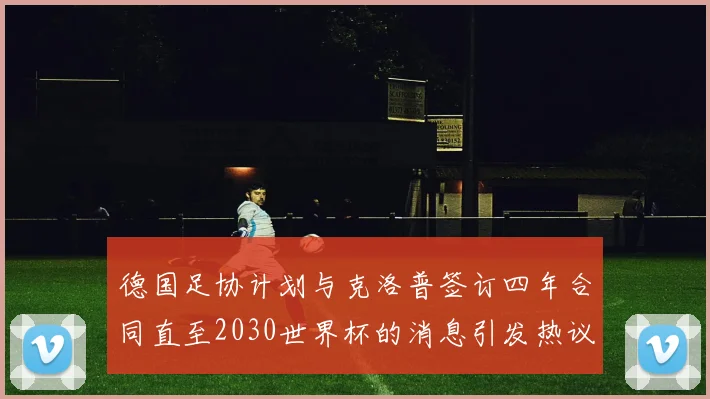 德国足协计划与克洛普签订四年合同直至2030世界杯的消息引发热议