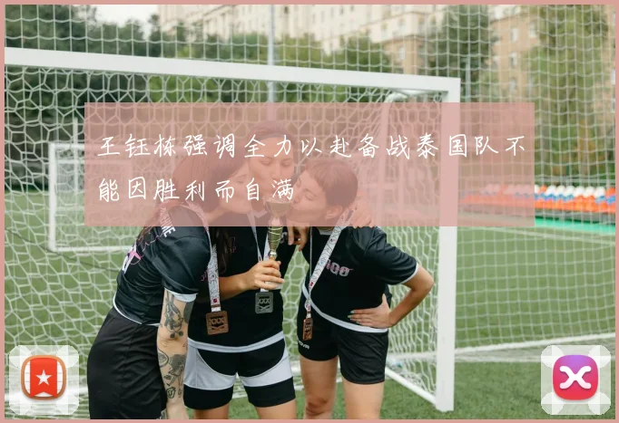 王钰栋强调全力以赴备战泰国队不能因胜利而自满