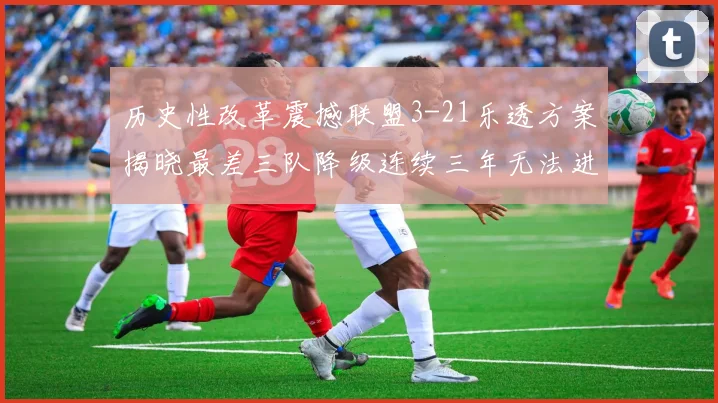 历史性改革震撼联盟3-21乐透方案揭晓最差三队降级连续三年无法进前五