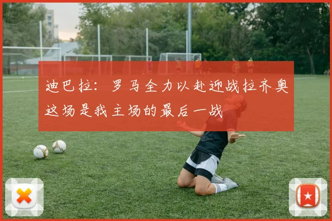 迪巴拉：罗马全力以赴迎战拉齐奥这场是我主场的最后一战