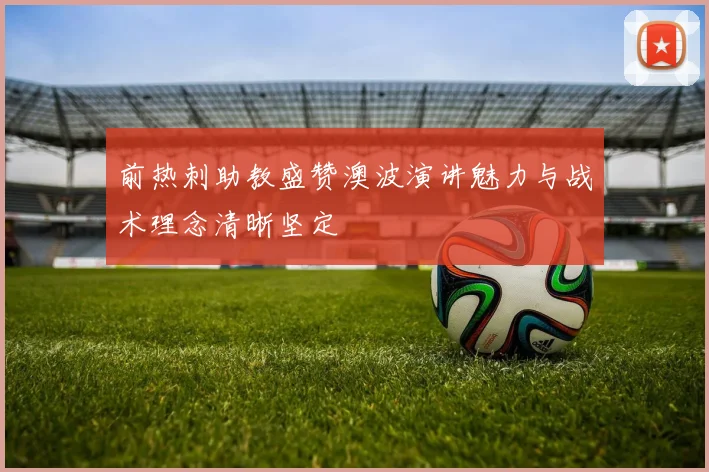 前热刺助教盛赞澳波演讲魅力与战术理念清晰坚定