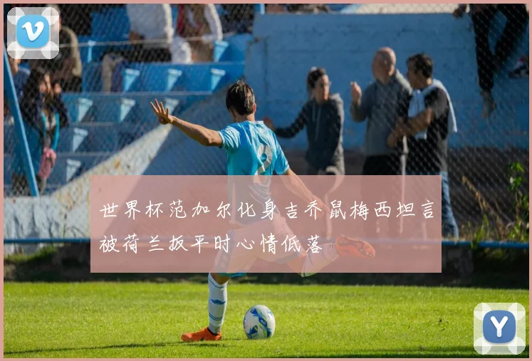 世界杯范加尔化身吉乔鼠梅西坦言被荷兰扳平时心情低落