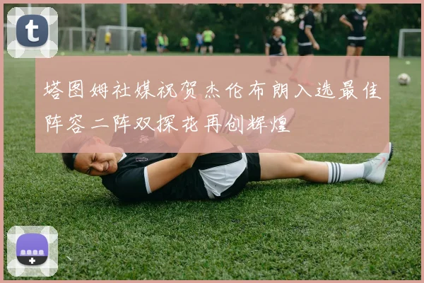 塔图姆社媒祝贺杰伦布朗入选最佳阵容二阵双探花再创辉煌