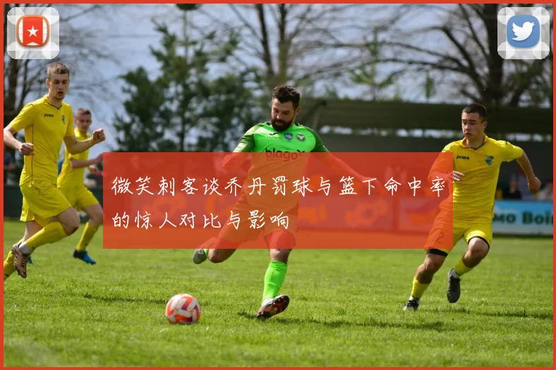 微笑刺客谈乔丹罚球与篮下命中率的惊人对比与影响