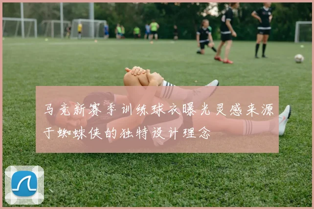 马竞新赛季训练球衣曝光灵感来源于蜘蛛侠的独特设计理念