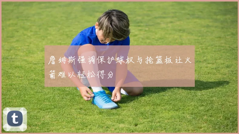 詹姆斯强调保护球权与抢篮板让火箭难以轻松得分