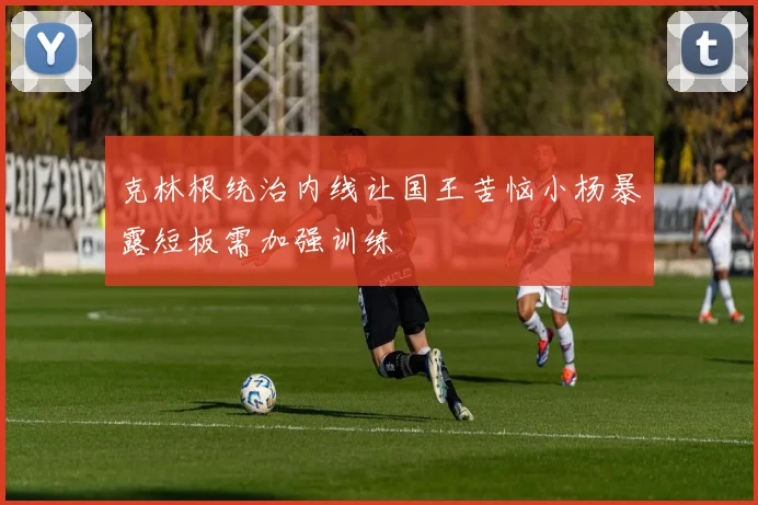 克林根统治内线让国王苦恼小杨暴露短板需加强训练