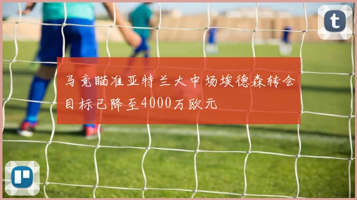马竞瞄准亚特兰大中场埃德森转会目标已降至4000万欧元