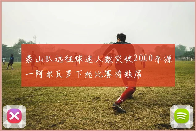 泰山队远征球迷人数突破2000李源一阿尔瓦罗下轮比赛将缺席