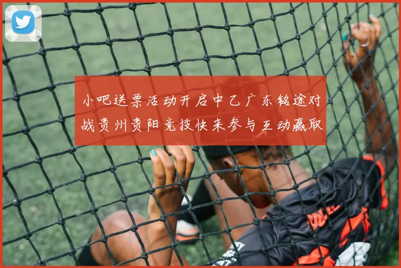 小吧送票活动开启中乙广东铭途对战贵州贵阳竞技快来参与互动赢取球票
